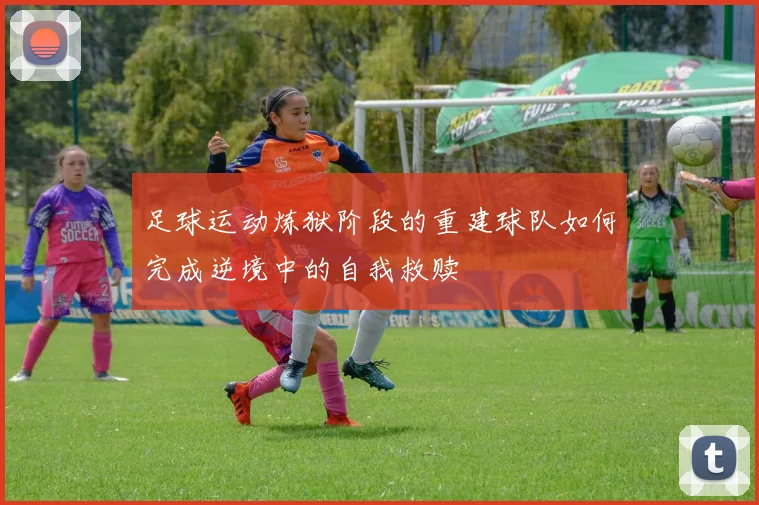 足球运动炼狱阶段的重建球队如何完成逆境中的自我救赎