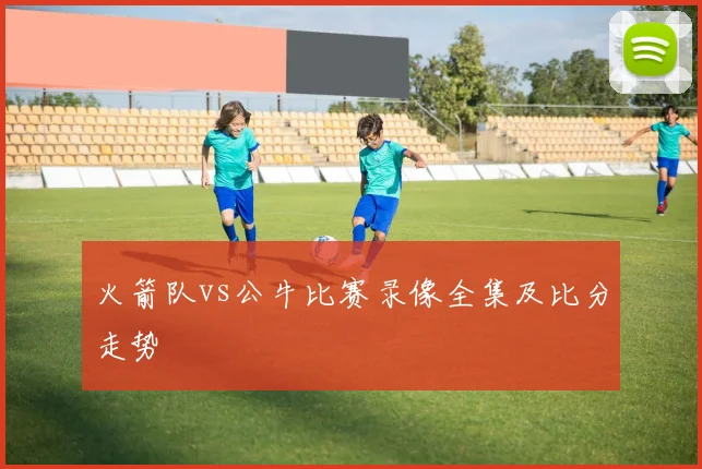 火箭队vs公牛比赛录像全集及比分走势