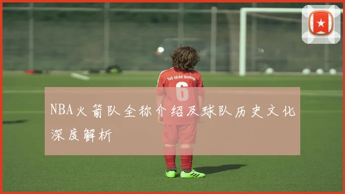 NBA火箭队全称介绍及球队历史文化深度解析