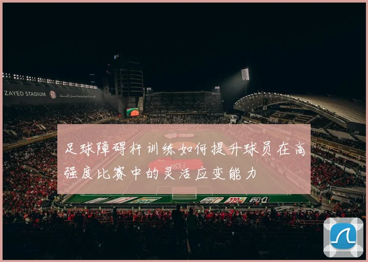 足球障碍杆训练如何提升球员在高强度比赛中的灵活应变能力