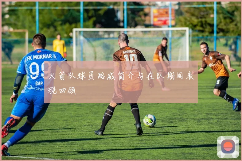 火箭队球员路威简介与在队期间表现回顾