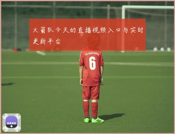 火箭队今天的直播视频入口与实时更新平台