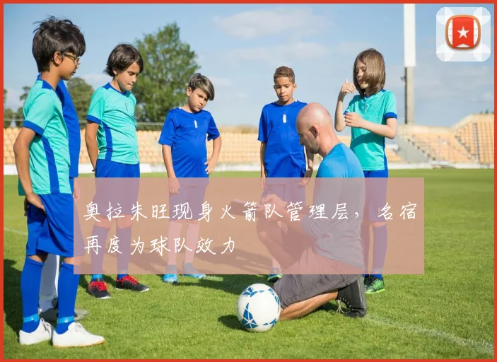 奥拉朱旺现身火箭队管理层，名宿再度为球队效力