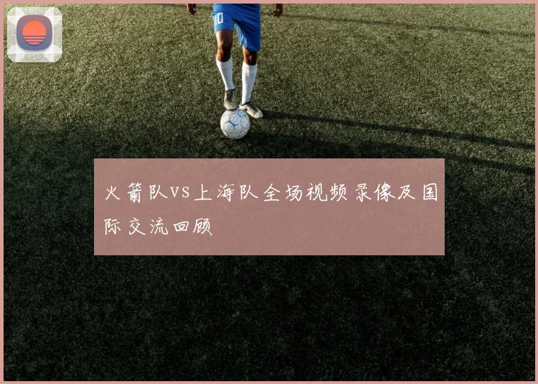 火箭队vs上海队全场视频录像及国际交流回顾