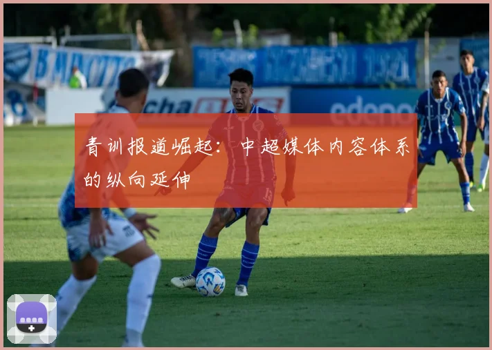 青训报道崛起:中超媒体内容体系的纵向延伸