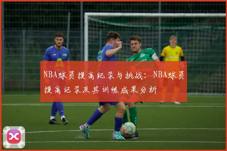 NBA球员摸高纪录与挑战:NBA球员摸高记录及其训练成果分析
