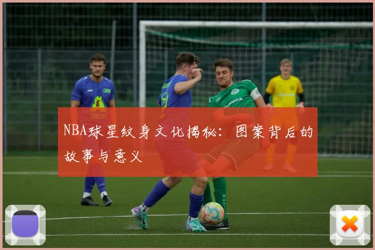 NBA球星纹身文化揭秘：图案背后的故事与意义