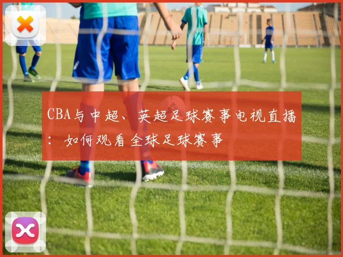 CBA与中超、英超足球赛事电视直播：如何观看全球足球赛事