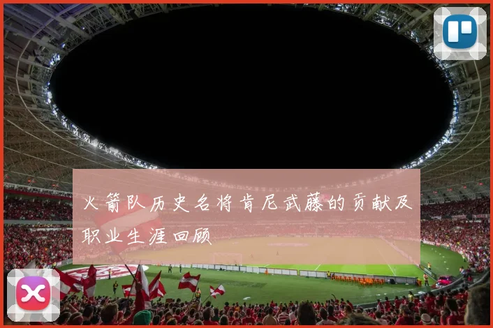 火箭队历史名将肯尼武藤的贡献及职业生涯回顾