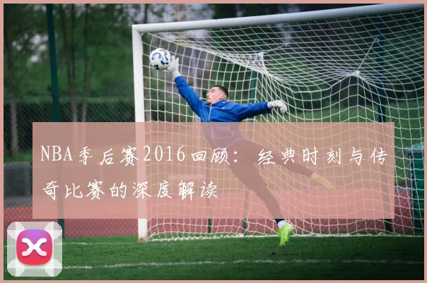 NBA季后赛2016回顾：经典时刻与传奇比赛的深度解读
