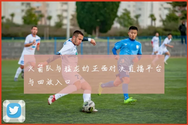 火箭队与猛龙的正面对决直播平台与回放入口