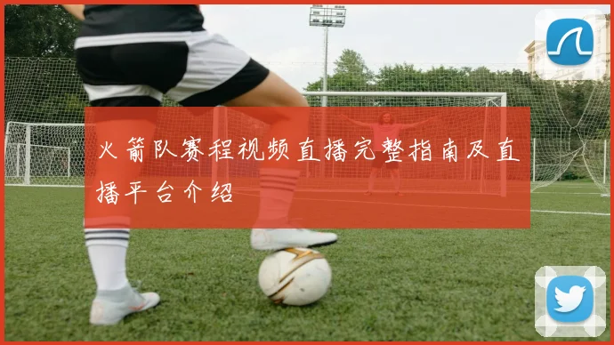 火箭队赛程视频直播完整指南及直播平台介绍