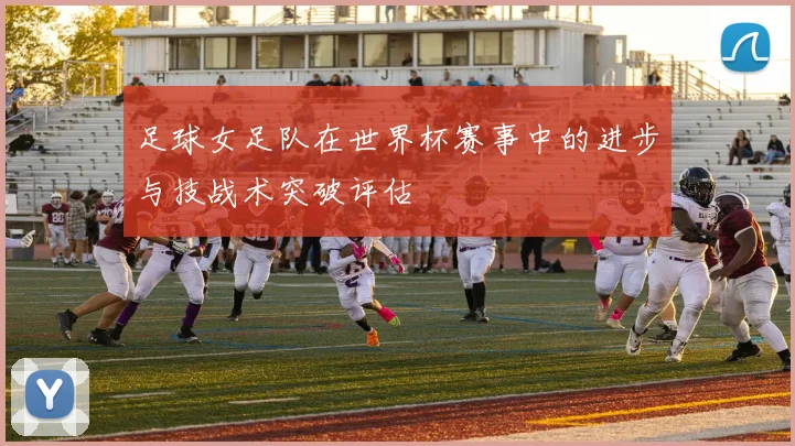 足球女足队在世界杯赛事中的进步与技战术突破评估