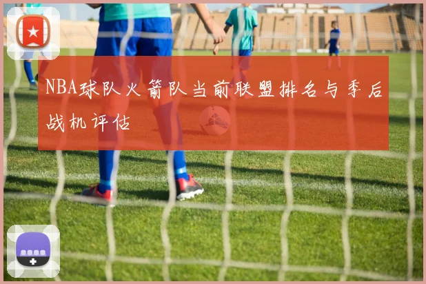 NBA球队火箭队当前联盟排名与季后战机评估