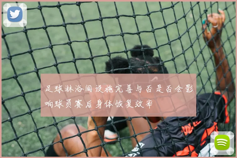 足球淋浴间设施完善与否是否会影响球员赛后身体恢复效率
